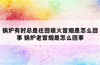 锅炉有时总是往回喷火冒烟是怎么回事 锅炉老冒烟是怎么回事